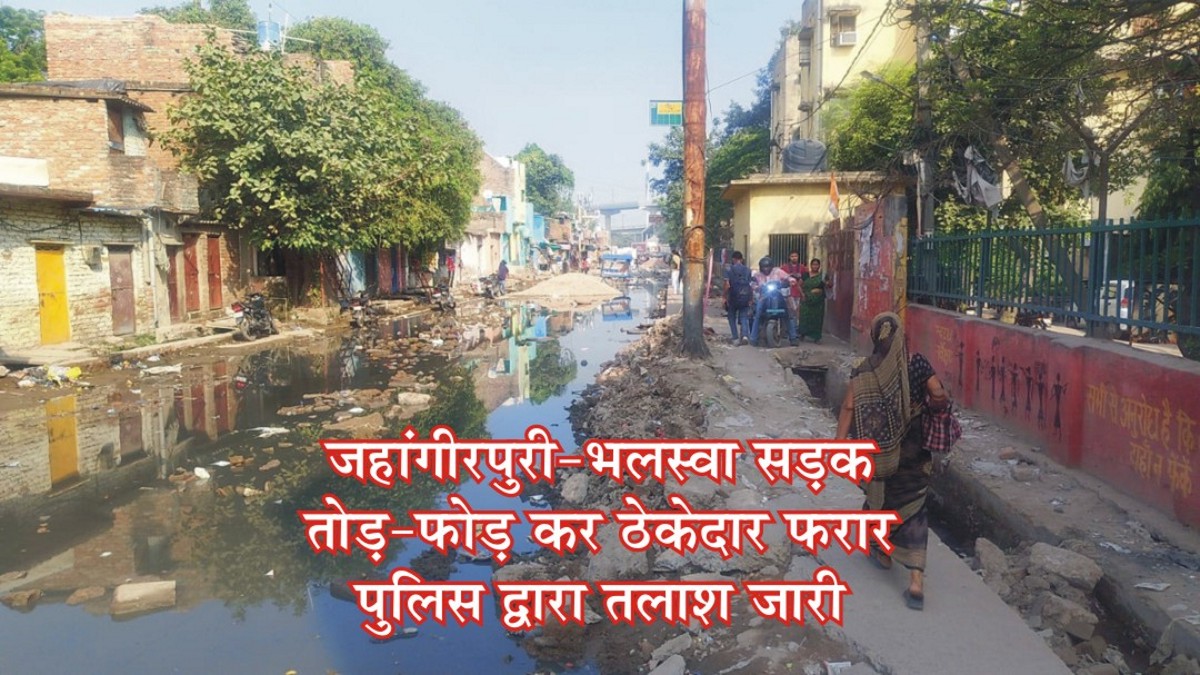 जहांगीरपुरी-भलस्वा सड़क तोड़-फोड़ कर ठेकेदार फरार, पुलिस द्वारा तलाश जारी